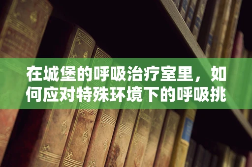 在城堡的呼吸治疗室里，如何应对特殊环境下的呼吸挑战？