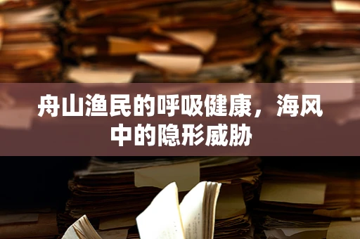 舟山渔民的呼吸健康，海风中的隐形威胁