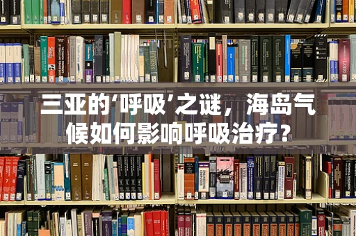 三亚的‘呼吸’之谜，海岛气候如何影响呼吸治疗？