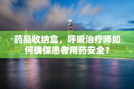 药品收纳盒，呼吸治疗师如何确保患者用药安全？