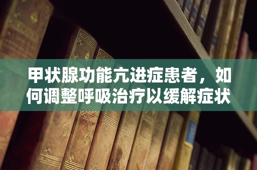 甲状腺功能亢进症患者，如何调整呼吸治疗以缓解症状？