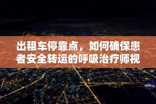 出租车停靠点，如何确保患者安全转运的呼吸治疗师视角？