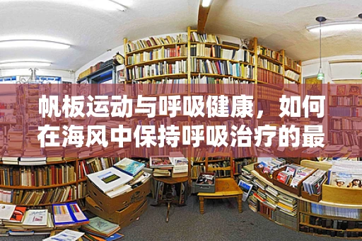 帆板运动与呼吸健康，如何在海风中保持呼吸治疗的最佳实践？