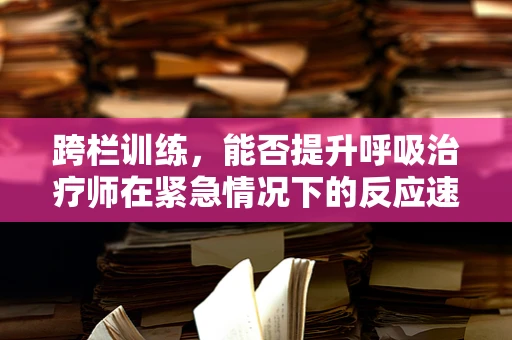 跨栏训练，能否提升呼吸治疗师在紧急情况下的反应速度？