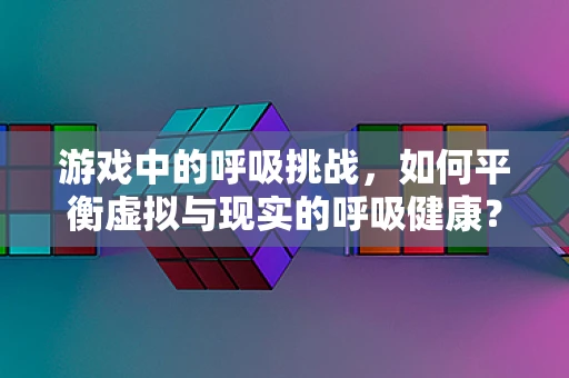 游戏中的呼吸挑战，如何平衡虚拟与现实的呼吸健康？