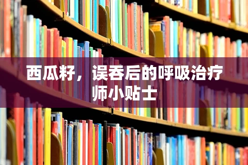 西瓜籽，误吞后的呼吸治疗师小贴士