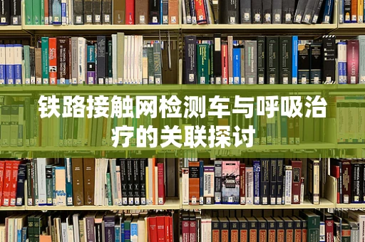 铁路接触网检测车与呼吸治疗的关联探讨