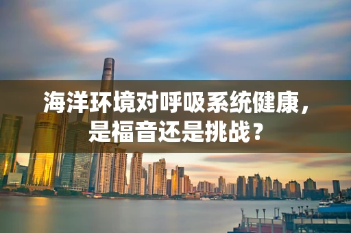 海洋环境对呼吸系统健康，是福音还是挑战？