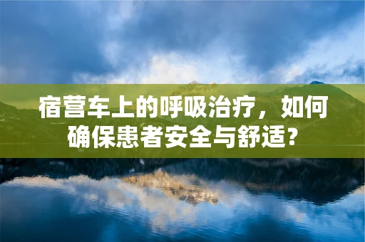 宿营车上的呼吸治疗，如何确保患者安全与舒适？