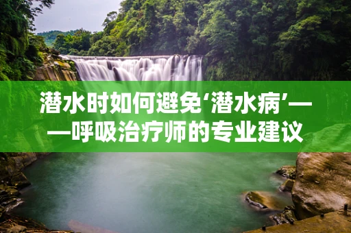 潜水时如何避免‘潜水病’——呼吸治疗师的专业建议