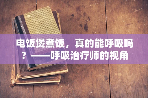 电饭煲煮饭，真的能呼吸吗？——呼吸治疗师的视角