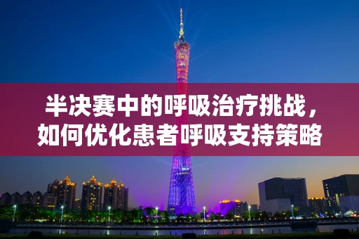 半决赛中的呼吸治疗挑战，如何优化患者呼吸支持策略？