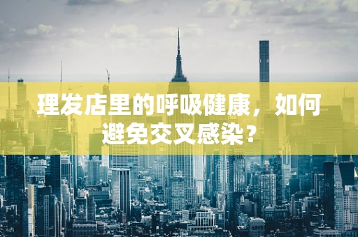 理发店里的呼吸健康，如何避免交叉感染？