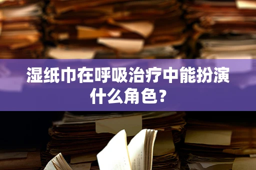 湿纸巾在呼吸治疗中能扮演什么角色？