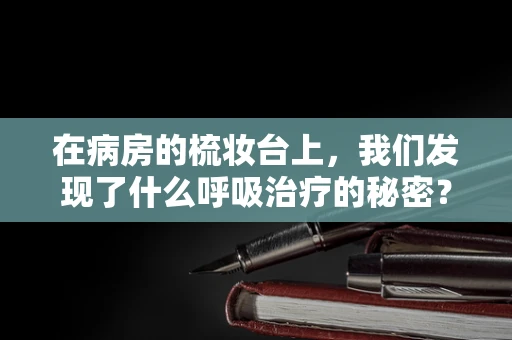 在病房的梳妆台上，我们发现了什么呼吸治疗的秘密？