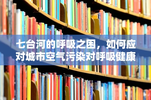 七台河的呼吸之困，如何应对城市空气污染对呼吸健康的影响？