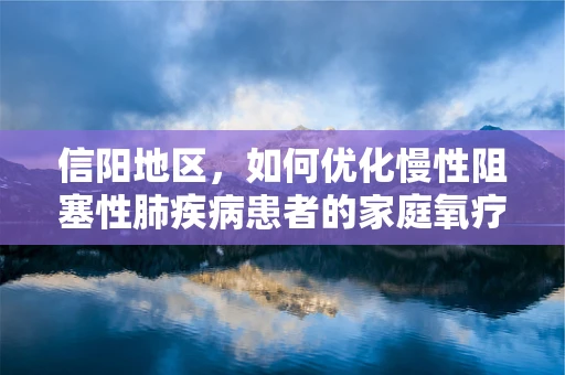 信阳地区，如何优化慢性阻塞性肺疾病患者的家庭氧疗方案？