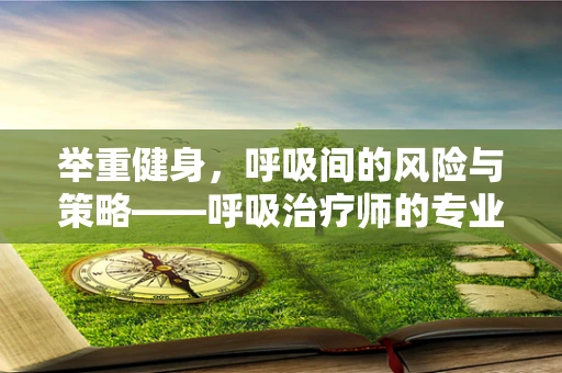 举重健身，呼吸间的风险与策略——呼吸治疗师的专业视角