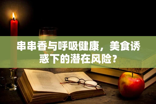 串串香与呼吸健康，美食诱惑下的潜在风险？