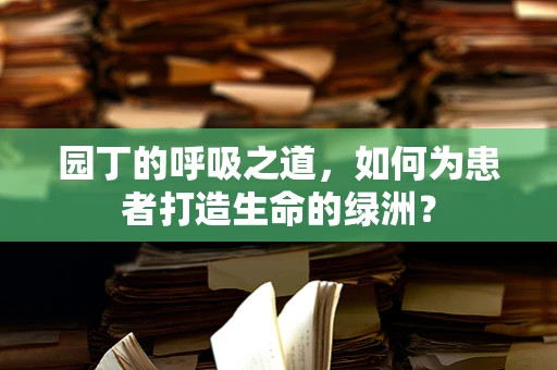 园丁的呼吸之道，如何为患者打造生命的绿洲？