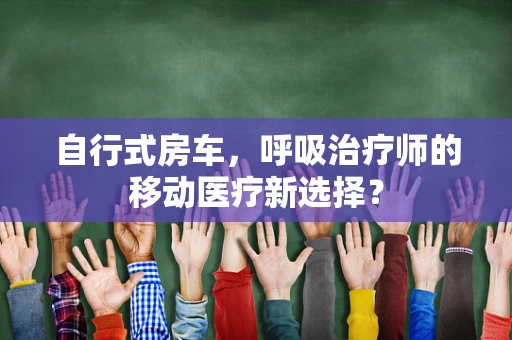 自行式房车，呼吸治疗师的移动医疗新选择？