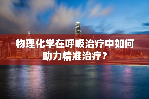 物理化学在呼吸治疗中如何助力精准治疗？