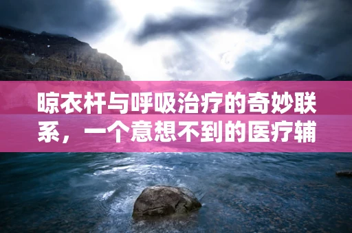 晾衣杆与呼吸治疗的奇妙联系，一个意想不到的医疗辅助工具？