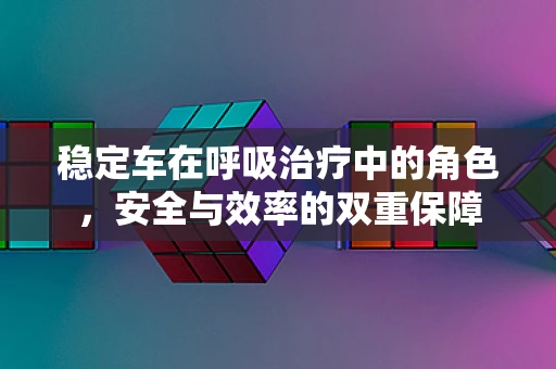 稳定车在呼吸治疗中的角色，安全与效率的双重保障