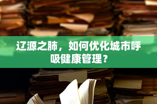 辽源之肺，如何优化城市呼吸健康管理？