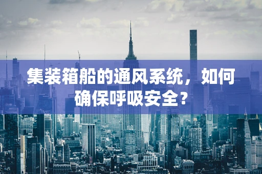 集装箱船的通风系统，如何确保呼吸安全？