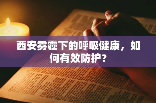 西安雾霾下的呼吸健康，如何有效防护？