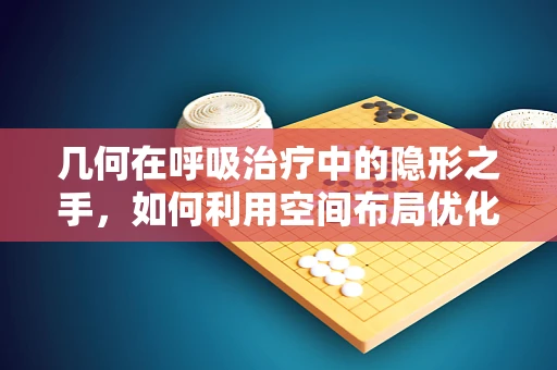 几何在呼吸治疗中的隐形之手，如何利用空间布局优化患者治疗？