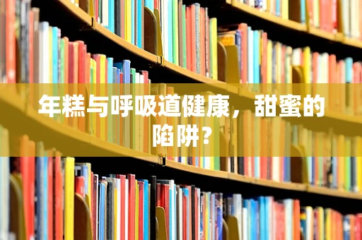 年糕与呼吸道健康，甜蜜的陷阱？