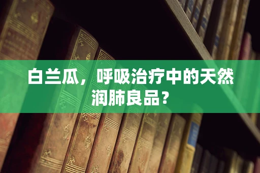 白兰瓜，呼吸治疗中的天然润肺良品？