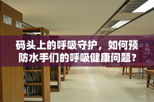 码头上的呼吸守护，如何预防水手们的呼吸健康问题？