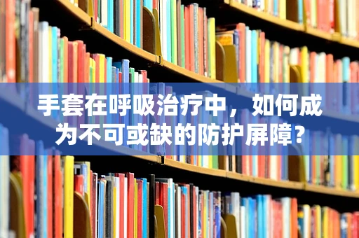 手套在呼吸治疗中，如何成为不可或缺的防护屏障？