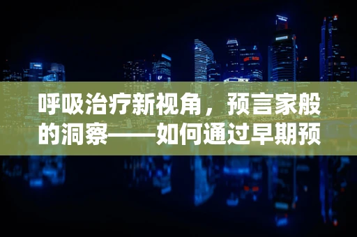 呼吸治疗新视角，预言家般的洞察——如何通过早期预警系统预测呼吸衰竭风险？