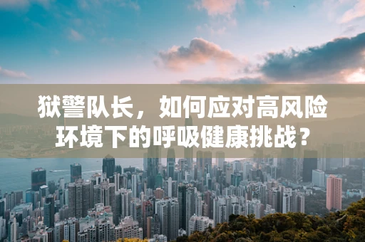 狱警队长，如何应对高风险环境下的呼吸健康挑战？