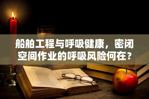 船舶工程与呼吸健康，密闭空间作业的呼吸风险何在？