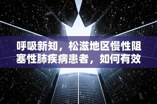 呼吸新知，松滋地区慢性阻塞性肺疾病患者，如何有效管理家庭氧疗？