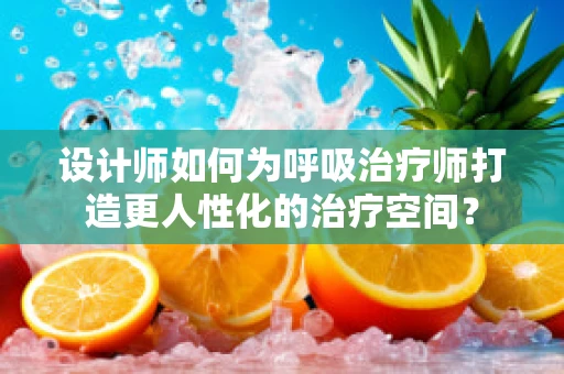 设计师如何为呼吸治疗师打造更人性化的治疗空间？