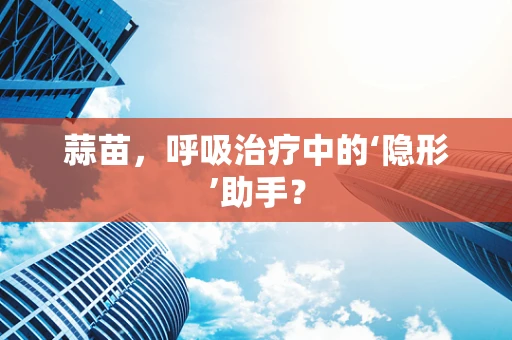 蒜苗，呼吸治疗中的‘隐形’助手？