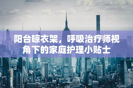 阳台晾衣架，呼吸治疗师视角下的家庭护理小贴士