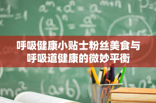 呼吸健康小贴士粉丝美食与呼吸道健康的微妙平衡