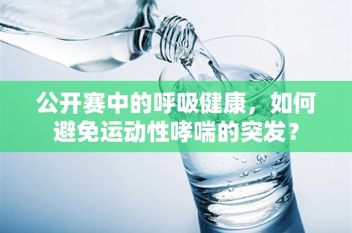 公开赛中的呼吸健康，如何避免运动性哮喘的突发？