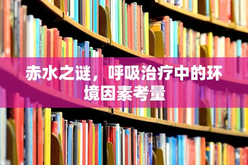 赤水之谜，呼吸治疗中的环境因素考量