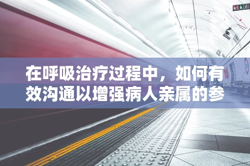 在呼吸治疗过程中，如何有效沟通以增强病人亲属的参与感？