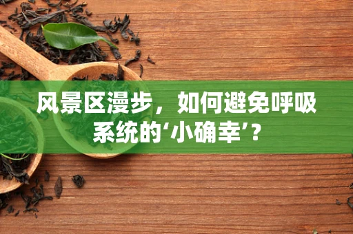 风景区漫步，如何避免呼吸系统的‘小确幸’？