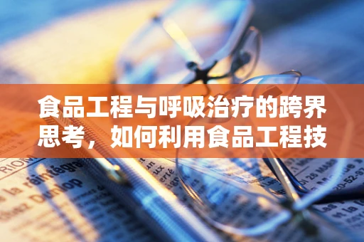 食品工程与呼吸治疗的跨界思考，如何利用食品工程技术创新呼吸治疗设备？