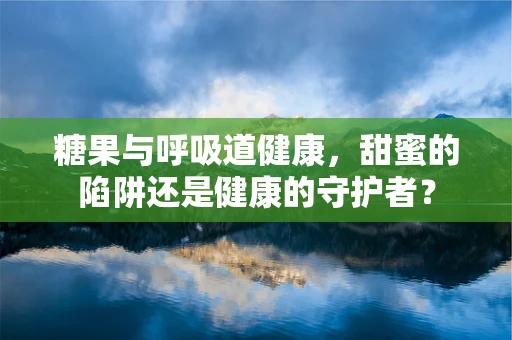 糖果与呼吸道健康，甜蜜的陷阱还是健康的守护者？